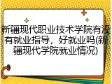 新疆现代职业技术学院有没有就业指导，好就业吗(新疆现代学院就业情况)