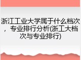 浙江工业大学属于什么档次，专业排行分析(浙工大档次与专业排行)