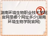 湖南环境生物职业技术学院官网是哪个网址多少(湖南环境生物学院官网)
