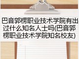 巴音郭楞职业技术学院有出过什么知名人士吗(巴音郭楞职业技术学院知名校友)