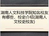 湖南人文科技学院知名校友有哪些，校史介绍(湖南人文校史校友)