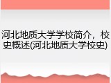 河北地质大学学校简介，校史概述(河北地质大学校史)