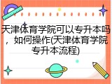 天津体育学院可以专升本吗，如何操作(天津体育学院专升本流程)