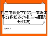 扎兰屯职业学院是一本吗录取分数线多少(扎兰屯职院分数线)