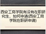 西安工商学院有没有在职研究生，如何申请(西安工商学院在职研申请)