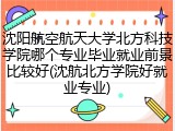 沈阳航空航天大学北方科技学院哪个专业毕业就业前景比较好(沈航北方学院好就业专业)