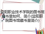 益阳职业技术学院的图书馆藏书量如何，简介(益阳职院图书馆藏书量简介)