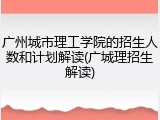 广州城市理工学院的招生人数和计划解读(广城理招生解读)