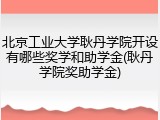 北京工业大学耿丹学院开设有哪些奖学和助学金(耿丹学院奖助学金)