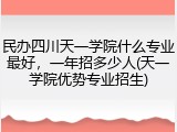民办四川天一学院什么专业最好，一年招多少人(天一学院优势专业招生)