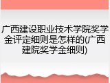广西建设职业技术学院奖学金评定细则是怎样的(广西建院奖学金细则)
