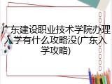广东建设职业技术学院办理入学有什么攻略没(广东入学攻略)