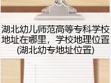 湖北幼儿师范高等专科学校地址在哪里，学校地理位置(湖北幼专地址位置)
