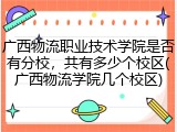 广西物流职业技术学院是否有分校，共有多少个校区(广西物流学院几个校区)