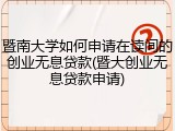 暨南大学如何申请在读间的创业无息贷款(暨大创业无息贷款申请)