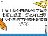 上海工商外国语职业学院图书馆在哪里，怎么样(上海工商外国语学院图书馆位置评价)