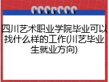 四川艺术职业学院毕业可以找什么样的工作(川艺毕业生就业方向)