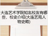 大连艺术学院知名校友有哪些，校史介绍(大连艺苑人物史略)