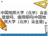 中国地质大学（北京）含金量量吗，值得报吗(中国地质大学（北京）含金量)