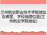 兰州航空职业技术学院地址在哪里，学校地理位置(兰州航空学院地址)