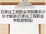 石家庄工程职业学院要多少分才能进(石家庄工程职业学院录取线)