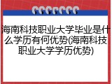 海南科技职业大学毕业是什么学历有何优势(海南科技职业大学学历优势)