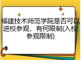 福建技术师范学院是否可以进校参观，有何限制(入校参观限制)