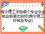 南宁理工学院哪个专业毕业就业前景比较好(南宁理工好就业专业)