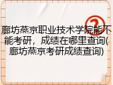 廊坊燕京职业技术学院能不能考研，成绩在哪里查询(廊坊燕京考研成绩查询)