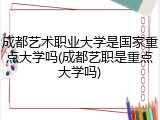 成都艺术职业大学是国家重点大学吗(成都艺职是重点大学吗)