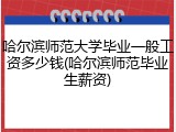 哈尔滨师范大学毕业一般工资多少钱(哈尔滨师范毕业生薪资)