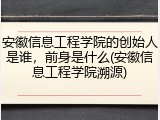 安徽信息工程学院的创始人是谁，前身是什么(安徽信息工程学院溯源)