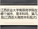 江西农业大学南昌商学院在哪个城市，是本科吗，第几批(江西农大南商本科批次)