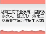湖南工商职业学院一届招收多少人，最近几年(湖南工商职业学院近年招生人数)