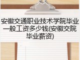 安徽交通职业技术学院毕业一般工资多少钱(安徽交院毕业薪资)