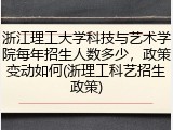 浙江理工大学科技与艺术学院每年招生人数多少，政策变动如何(浙理工科艺招生政策)