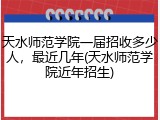 天水师范学院一届招收多少人，最近几年(天水师范学院近年招生)