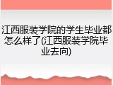 江西服装学院的学生毕业都怎么样了(江西服装学院毕业去向)