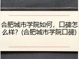 合肥城市学院如何，口碑怎么样？(合肥城市学院口碑)