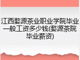 江西婺源茶业职业学院毕业一般工资多少钱(婺源茶院毕业薪资)