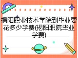 揭阳职业技术学院到毕业要花多少学费(揭阳职院毕业学费)