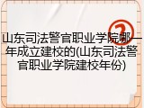 山东司法警官职业学院哪一年成立建校的(山东司法警官职业学院建校年份)