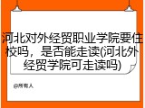 河北对外经贸职业学院要住校吗，是否能走读(河北外经贸学院可走读吗)