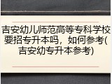 吉安幼儿师范高等专科学校要招专升本吗，如何参考(吉安幼专升本参考)