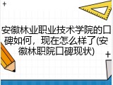 安徽林业职业技术学院的口碑如何，现在怎么样了(安徽林职院口碑现状)