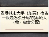 香港城市大学（东莞）宿舍一般是怎么分配的(港城大（莞）宿舍分配)
