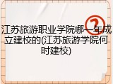 江苏旅游职业学院哪一年成立建校的(江苏旅游学院何时建校)