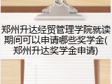 郑州升达经贸管理学院就读期间可以申请哪些奖学金(郑州升达奖学金申请)
