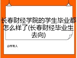 长春财经学院的学生毕业都怎么样了(长春财经毕业生去向)