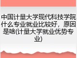 中国计量大学现代科技学院什么专业就业比较好，原因是啥(计量大学就业优势专业)